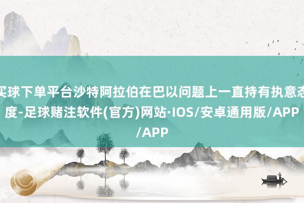 买球下单平台沙特阿拉伯在巴以问题上一直持有执意态度-足球赌注软件(官方)网站·IOS/安卓通用版/APP