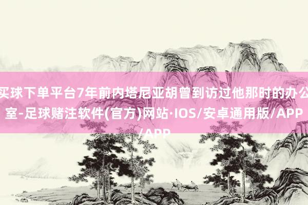 买球下单平台7年前内塔尼亚胡曾到访过他那时的办公室-足球赌注软件(官方)网站·IOS/安卓通用版/APP