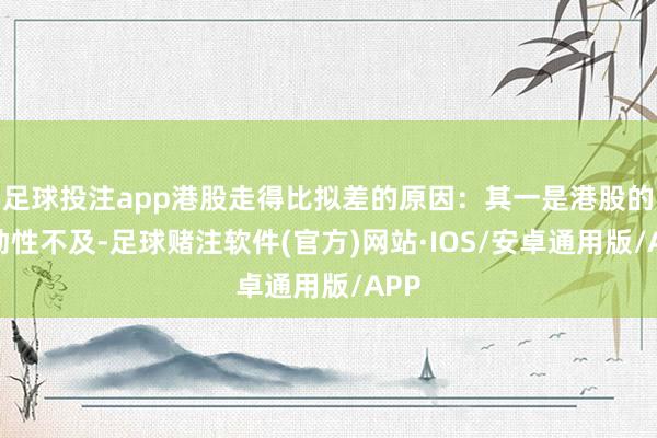 足球投注app港股走得比拟差的原因：其一是港股的流动性不及-足球赌注软件(官方)网站·IOS/安卓通用版/APP