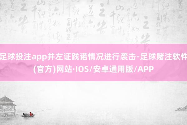 足球投注app并左证践诺情况进行袭击-足球赌注软件(官方)网站·IOS/安卓通用版/APP