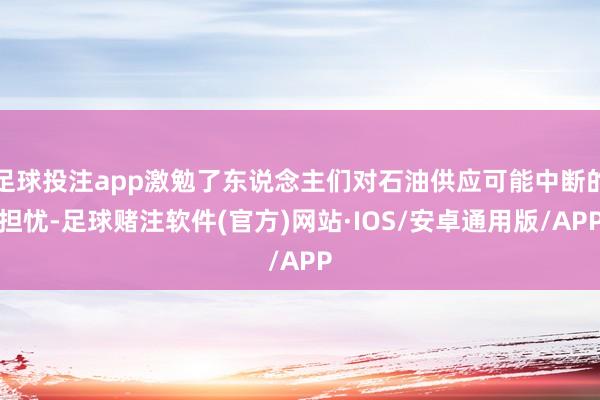 足球投注app激勉了东说念主们对石油供应可能中断的担忧-足球赌注软件(官方)网站·IOS/安卓通用版/APP