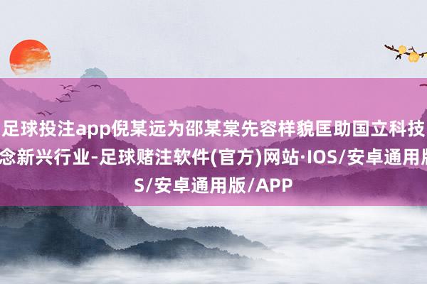 足球投注app倪某远为邵某棠先容样貌匡助国立科技转型作念新兴行业-足球赌注软件(官方)网站·IOS/安卓通用版/APP