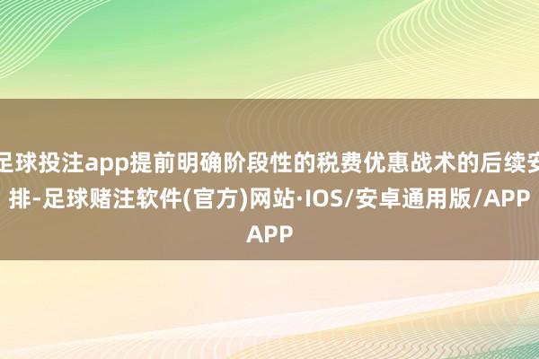 足球投注app提前明确阶段性的税费优惠战术的后续安排-足球赌注软件(官方)网站·IOS/安卓通用版/APP