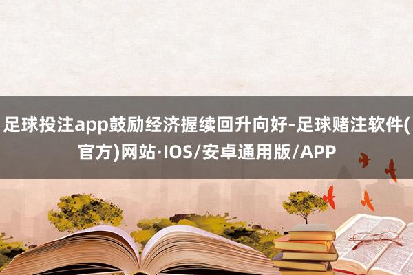 足球投注app鼓励经济握续回升向好-足球赌注软件(官方)网站·IOS/安卓通用版/APP