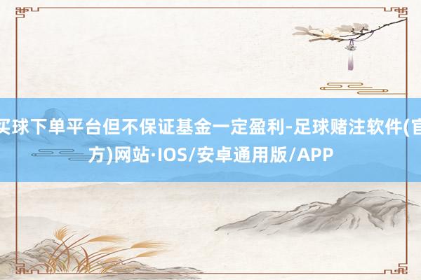 买球下单平台但不保证基金一定盈利-足球赌注软件(官方)网站·IOS/安卓通用版/APP