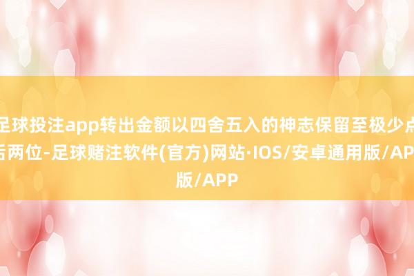 足球投注app转出金额以四舍五入的神志保留至极少点后两位-足球赌注软件(官方)网站·IOS/安卓通用版/APP