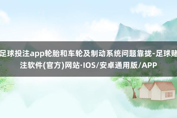 足球投注app轮胎和车轮及制动系统问题靠拢-足球赌注软件(官方)网站·IOS/安卓通用版/APP