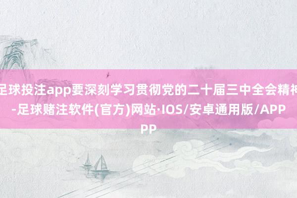 足球投注app要深刻学习贯彻党的二十届三中全会精神-足球赌注软件(官方)网站·IOS/安卓通用版/APP