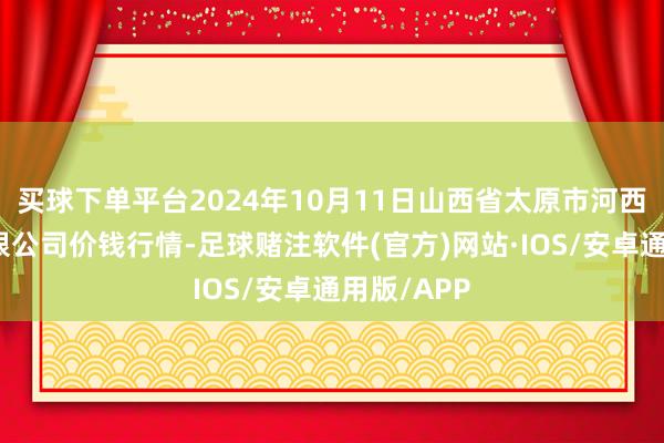 买球下单平台2024年10月11日山西省太原市河西农产物有限公司价钱行情-足球赌注软件(官方)网站·IOS/安卓通用版/APP