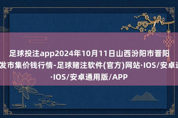 足球投注app2024年10月11日山西汾阳市晋阳农副居品批发市集价钱行情-足球赌注软件(官方)网站·IOS/安卓通用版/APP