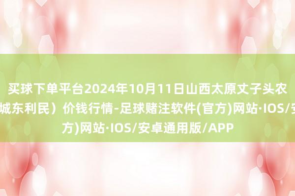 买球下单平台2024年10月11日山西太原丈子头农家具物流园（原城东利民）价钱行情-足球赌注软件(官方)网站·IOS/安卓通用版/APP