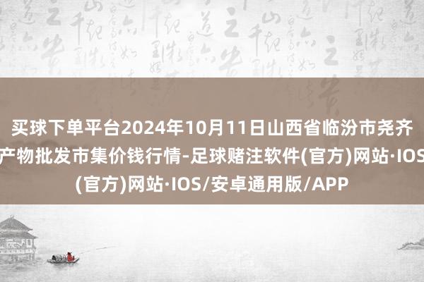 买球下单平台2024年10月11日山西省临汾市尧齐区奶牛场尧丰农副产物批发市集价钱行情-足球赌注软件(官方)网站·IOS/安卓通用版/APP