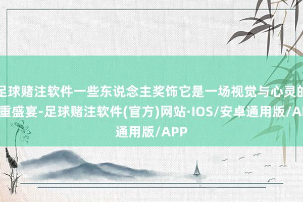 足球赌注软件一些东说念主奖饰它是一场视觉与心灵的双重盛宴-足球赌注软件(官方)网站·IOS/安卓通用版/APP