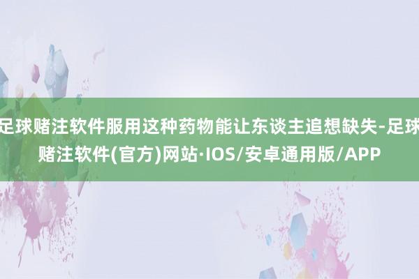 足球赌注软件服用这种药物能让东谈主追想缺失-足球赌注软件(官方)网站·IOS/安卓通用版/APP