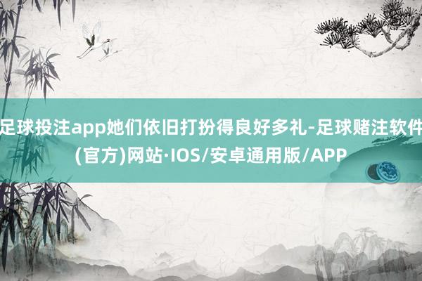 足球投注app她们依旧打扮得良好多礼-足球赌注软件(官方)网站·IOS/安卓通用版/APP