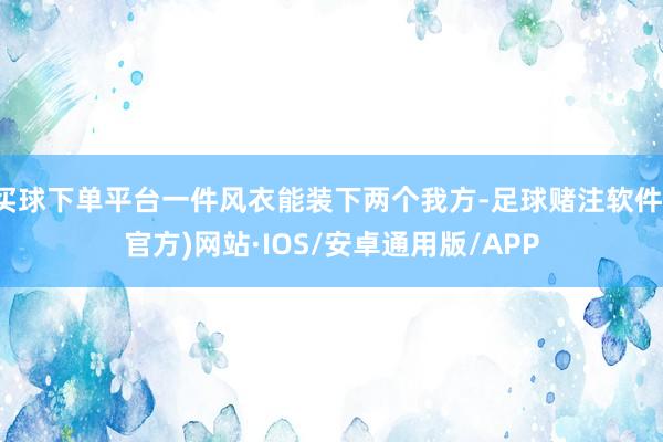 买球下单平台一件风衣能装下两个我方-足球赌注软件(官方)网站·IOS/安卓通用版/APP