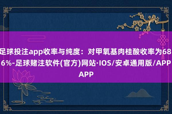 足球投注app收率与纯度：对甲氧基肉桂酸收率为68.6%-足球赌注软件(官方)网站·IOS/安卓通用版/APP