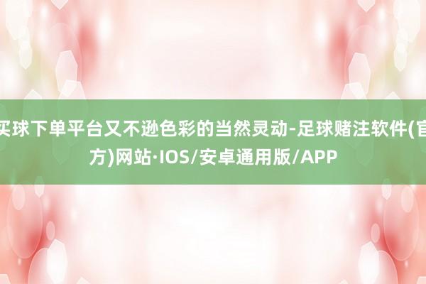 买球下单平台又不逊色彩的当然灵动-足球赌注软件(官方)网站·IOS/安卓通用版/APP