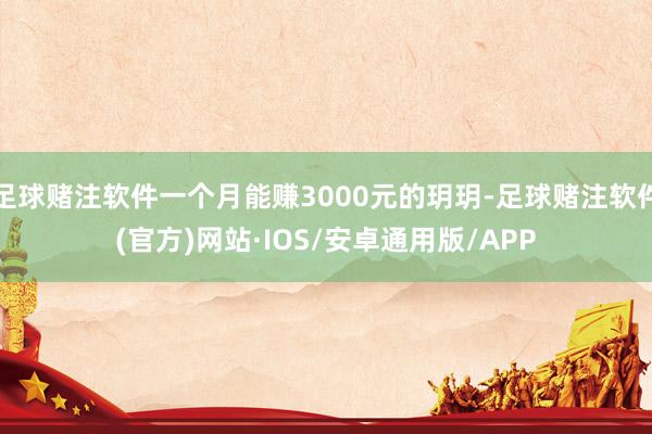 足球赌注软件一个月能赚3000元的玥玥-足球赌注软件(官方)网站·IOS/安卓通用版/APP