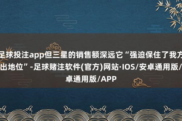 足球投注app但三星的销售额深远它“强迫保住了我方的高出地位”-足球赌注软件(官方)网站·IOS/安卓通用版/APP