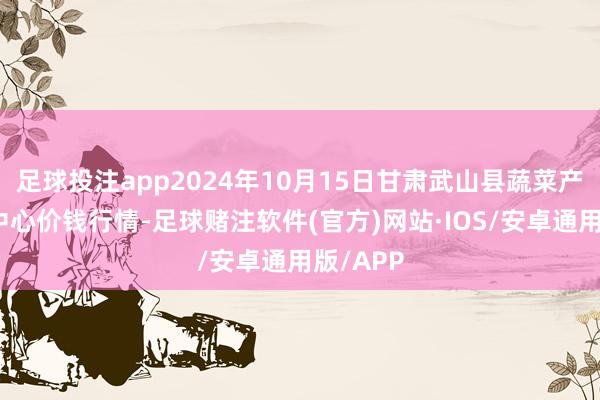 足球投注app2024年10月15日甘肃武山县蔬菜产业发展中心价钱行情-足球赌注软件(官方)网站·IOS/安卓通用版/APP