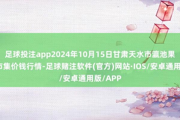 足球投注app2024年10月15日甘肃天水市瀛池果菜批发市集价钱行情-足球赌注软件(官方)网站·IOS/安卓通用版/APP