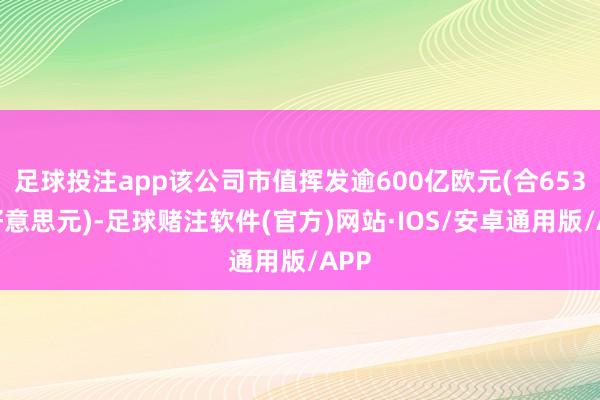 足球投注app该公司市值挥发逾600亿欧元(合653亿好意思元)-足球赌注软件(官方)网站·IOS/安卓通用版/APP