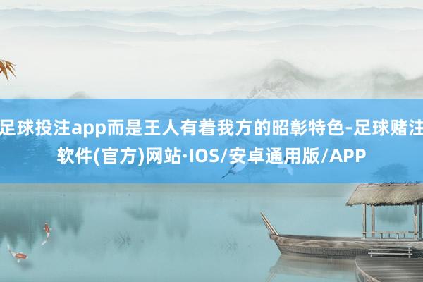 足球投注app而是王人有着我方的昭彰特色-足球赌注软件(官方)网站·IOS/安卓通用版/APP