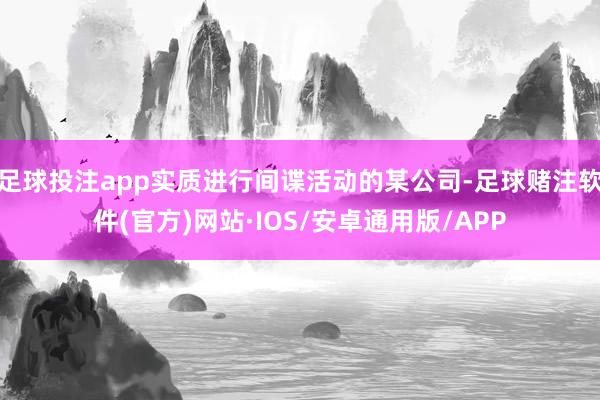 足球投注app实质进行间谍活动的某公司-足球赌注软件(官方)网站·IOS/安卓通用版/APP