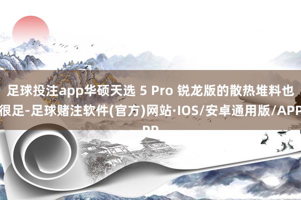 足球投注app华硕天选 5 Pro 锐龙版的散热堆料也很足-足球赌注软件(官方)网站·IOS/安卓通用版/APP