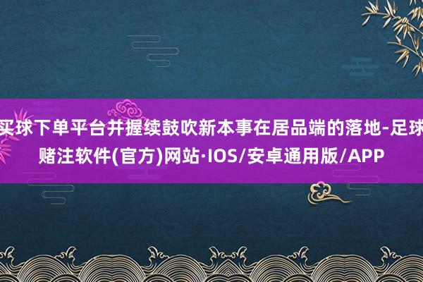 买球下单平台并握续鼓吹新本事在居品端的落地-足球赌注软件(官方)网站·IOS/安卓通用版/APP