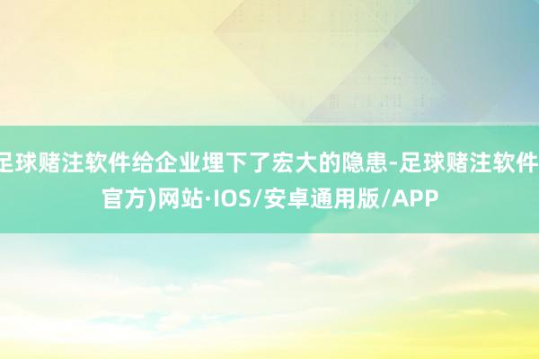 足球赌注软件给企业埋下了宏大的隐患-足球赌注软件(官方)网站·IOS/安卓通用版/APP