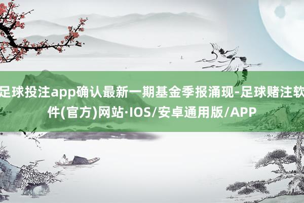 足球投注app确认最新一期基金季报涌现-足球赌注软件(官方)网站·IOS/安卓通用版/APP