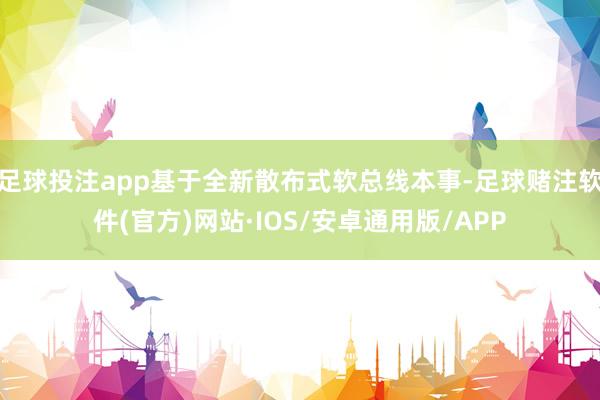 足球投注app基于全新散布式软总线本事-足球赌注软件(官方)网站·IOS/安卓通用版/APP