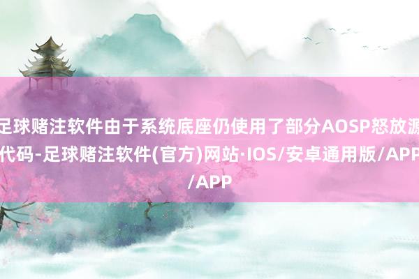 足球赌注软件由于系统底座仍使用了部分AOSP怒放源代码-足球赌注软件(官方)网站·IOS/安卓通用版/APP