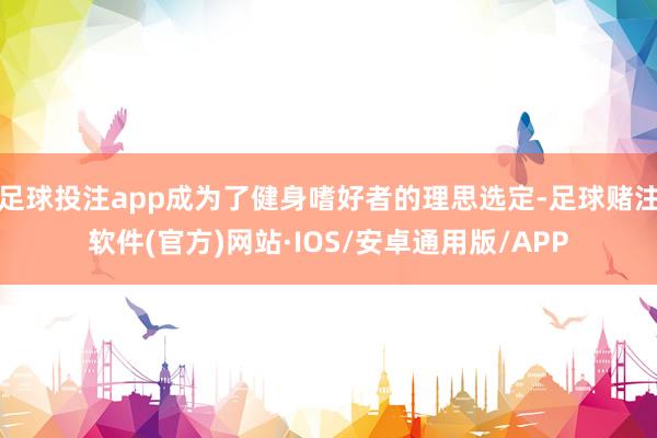 足球投注app成为了健身嗜好者的理思选定-足球赌注软件(官方)网站·IOS/安卓通用版/APP