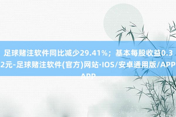 足球赌注软件同比减少29.41%；基本每股收益0.32元-足球赌注软件(官方)网站·IOS/安卓通用版/APP