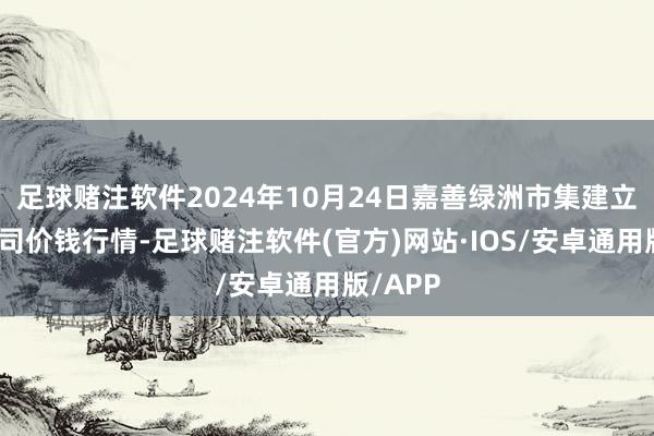 足球赌注软件2024年10月24日嘉善绿洲市集建立有限公司价钱行情-足球赌注软件(官方)网站·IOS/安卓通用版/APP