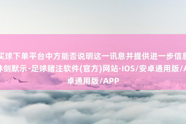 买球下单平台中方能否说明这一讯息并提供进一步信息？林剑默示-足球赌注软件(官方)网站·IOS/安卓通用版/APP