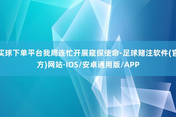 买球下单平台我局连忙开展窥探使命-足球赌注软件(官方)网站·IOS/安卓通用版/APP