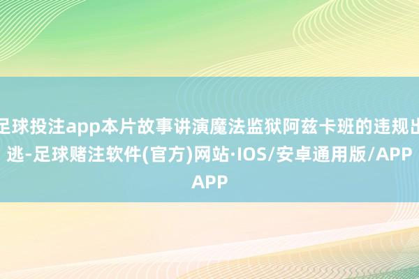 足球投注app本片故事讲演魔法监狱阿兹卡班的违规出逃-足球赌注软件(官方)网站·IOS/安卓通用版/APP