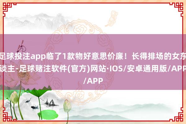 足球投注app临了1款物好意思价廉！长得排场的女东谈主-足球赌注软件(官方)网站·IOS/安卓通用版/APP