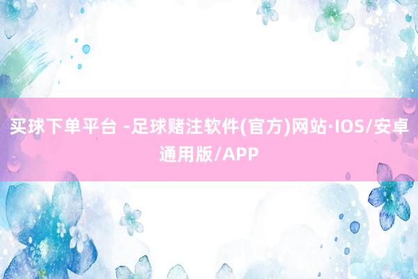 买球下单平台 -足球赌注软件(官方)网站·IOS/安卓通用版/APP