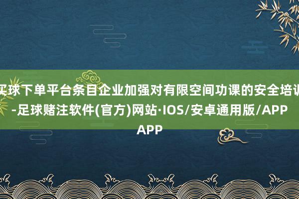 买球下单平台条目企业加强对有限空间功课的安全培训-足球赌注软件(官方)网站·IOS/安卓通用版/APP