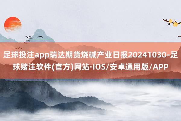 足球投注app瑞达期货烧碱产业日报20241030-足球赌注软件(官方)网站·IOS/安卓通用版/APP