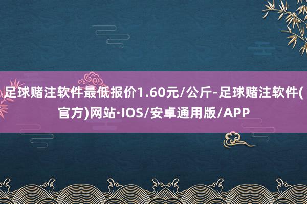 足球赌注软件最低报价1.60元/公斤-足球赌注软件(官方)网站·IOS/安卓通用版/APP