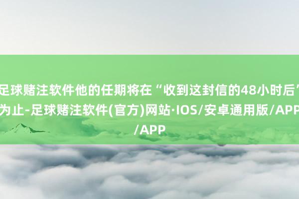 足球赌注软件他的任期将在“收到这封信的48小时后”为止-足球赌注软件(官方)网站·IOS/安卓通用版/APP