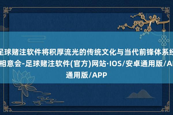 足球赌注软件将积厚流光的传统文化与当代前锋体系经脉相意会-足球赌注软件(官方)网站·IOS/安卓通用版/APP