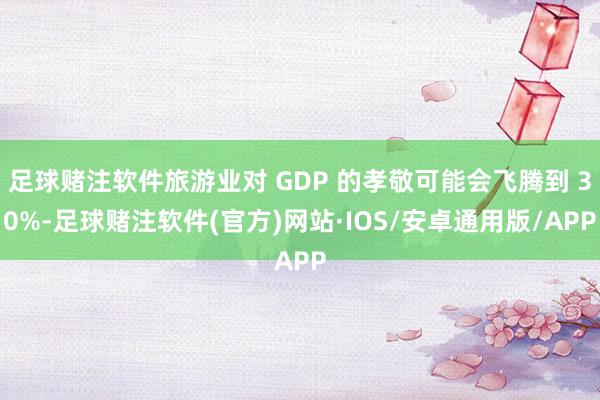 足球赌注软件旅游业对 GDP 的孝敬可能会飞腾到 30%-足球赌注软件(官方)网站·IOS/安卓通用版/APP