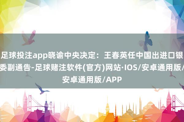 足球投注app晓谕中央决定：王春英任中国出进口银行党委副通告-足球赌注软件(官方)网站·IOS/安卓通用版/APP